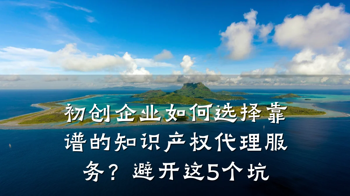 初创企业如何选择靠谱的知识产权代理服务？避开这5个坑