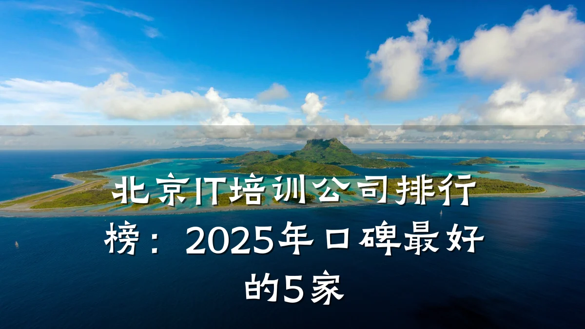 北京IT培训公司排行榜:2025年口碑最好的5家