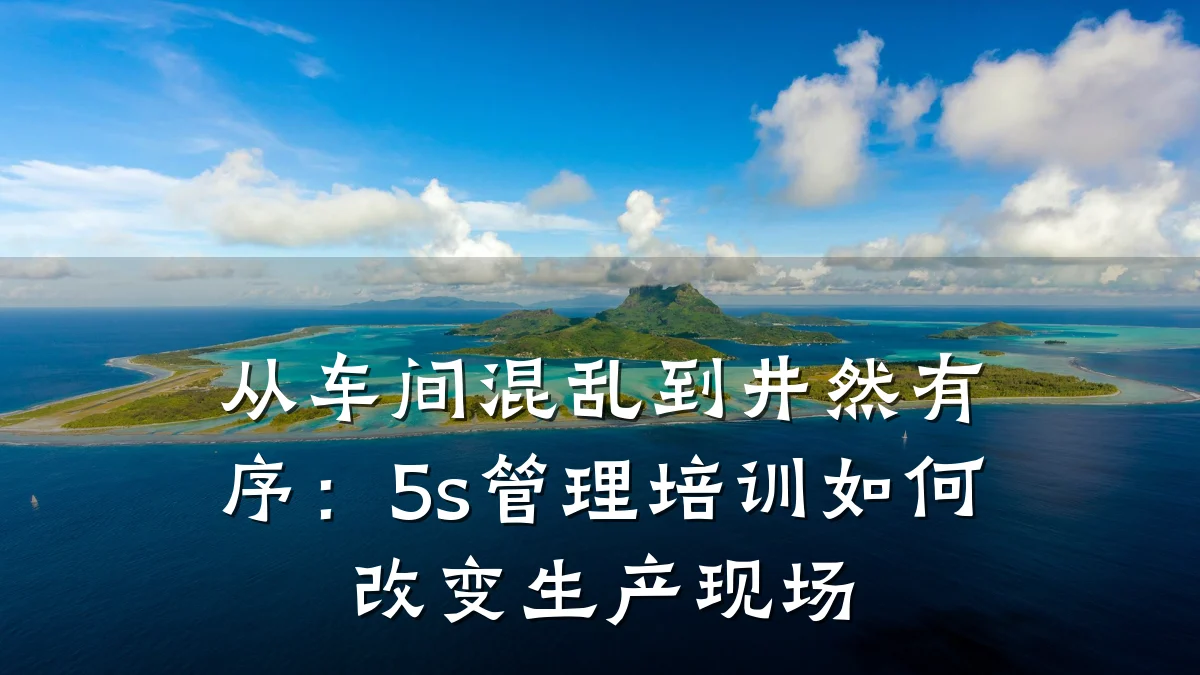 从车间混乱到井然有序:5s管理培训如何改变生产现场