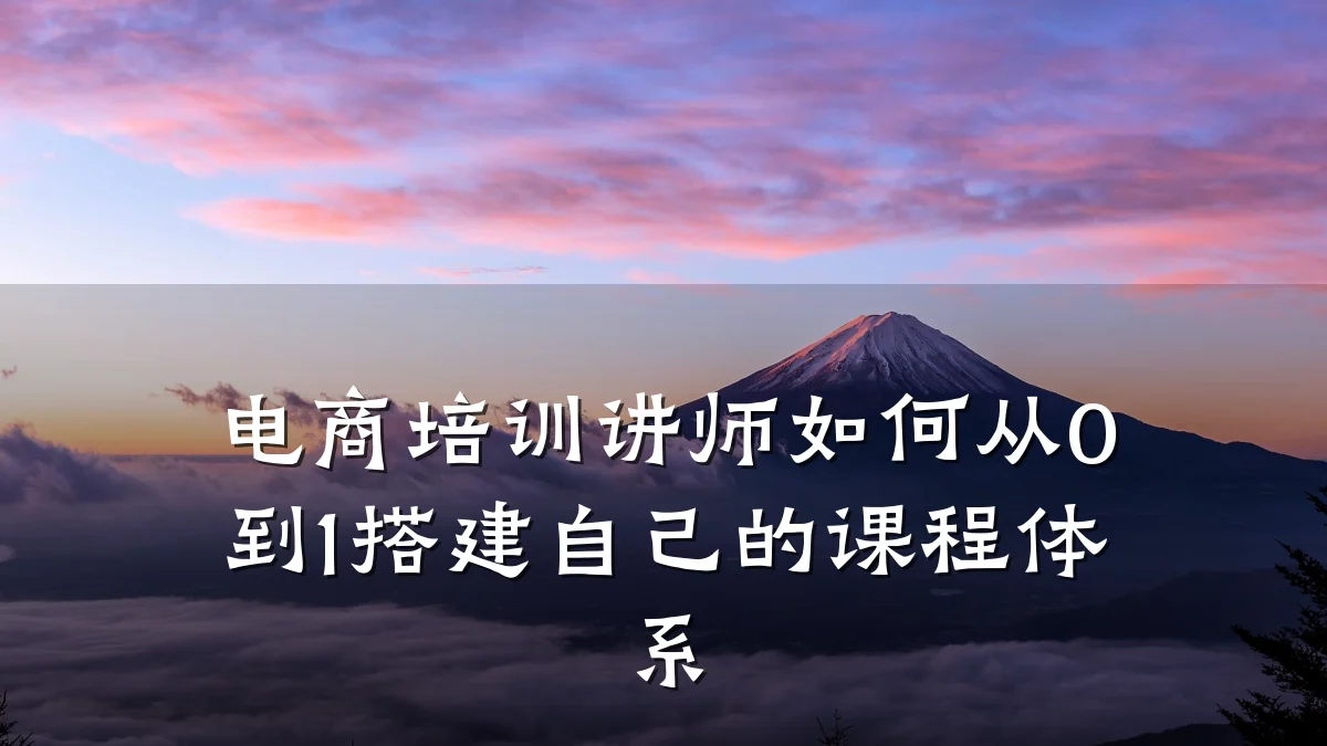 电商培训讲师如何从0到1搭建自己的课程体系
