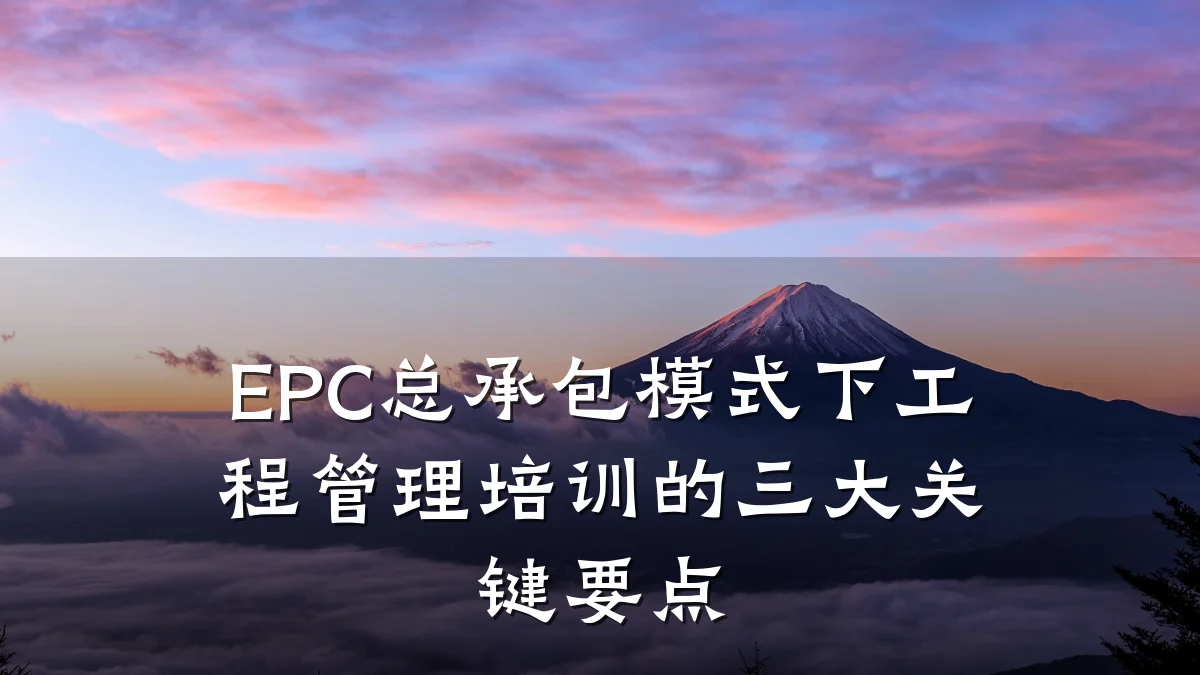 EPC总承包模式下工程管理培训的三大关键要点