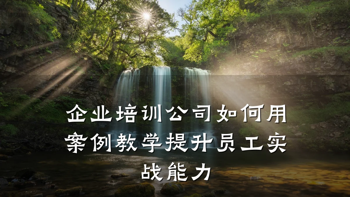 企业培训公司如何用案例教学提升员工实战能力