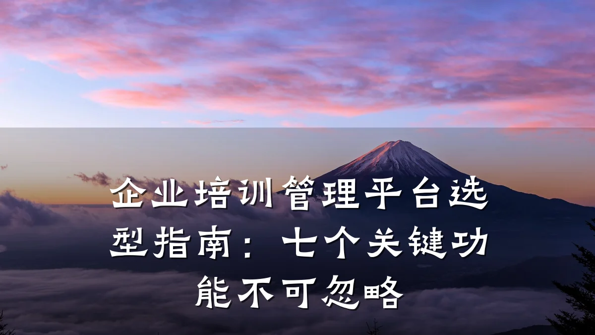 企业培训管理平台选型指南:七个关键功能不可忽略