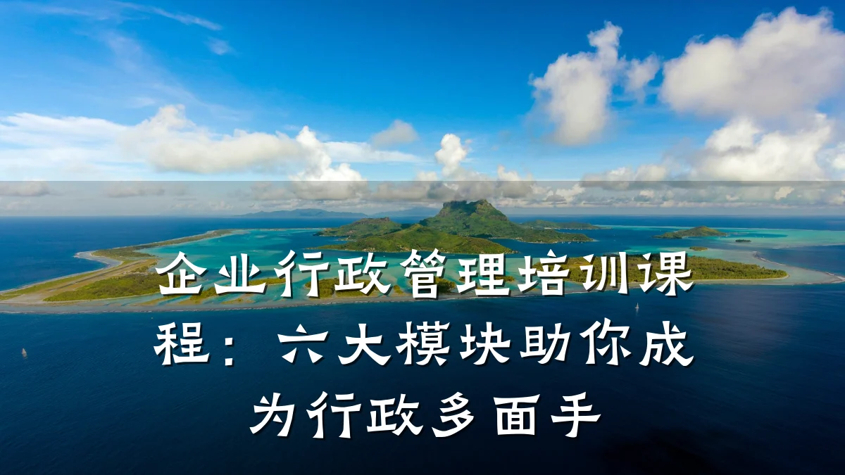 企业行政管理培训课程:六大模块助你成为行政多面手