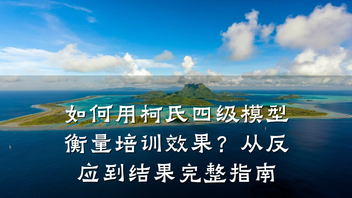 如何用柯氏四级模型衡量培训效果?从反应到结果完整指南