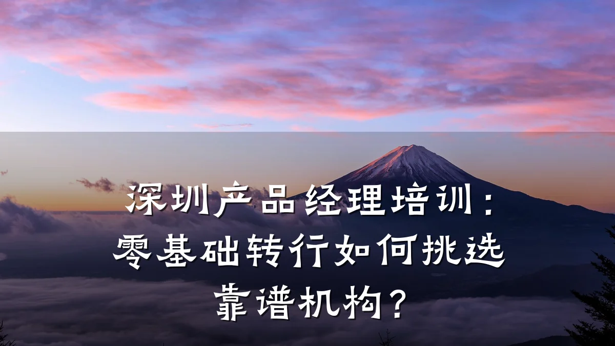深圳产品经理培训:零基础转行如何挑选靠谱机构?