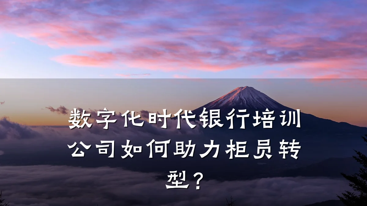 数字化时代银行培训公司如何助力柜员转型?