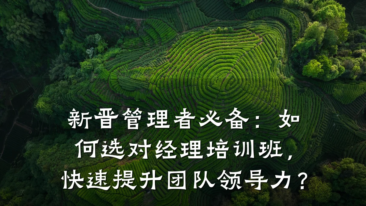 新晋管理者必备:如何选对经理培训班,快速提升团队领导力?
