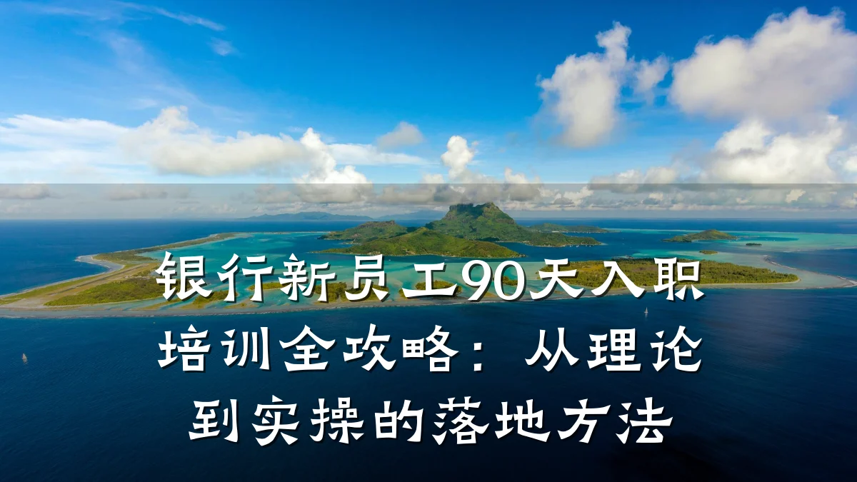 银行新员工90天入职培训全攻略:从理论到实操的落地方法
