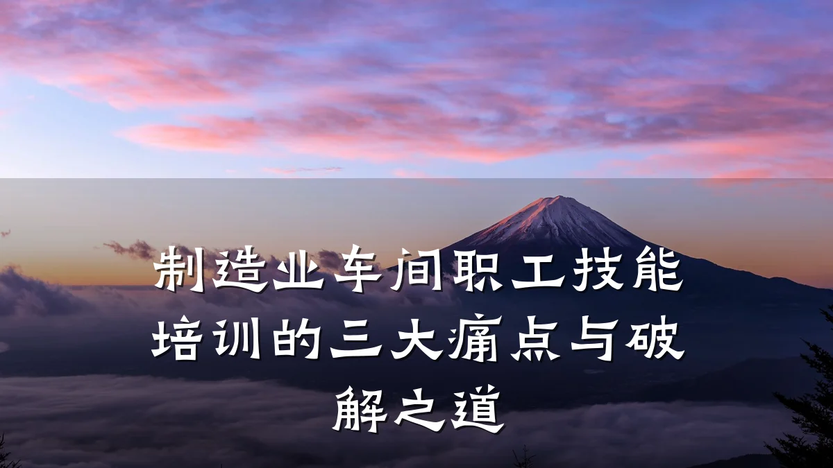 制造业车间职工技能培训的三大痛点与破解之道