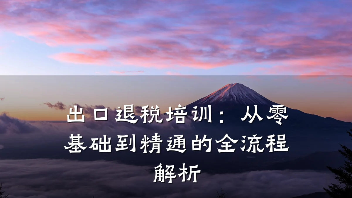 出口退税培训:从零基础到精通的全流程解析