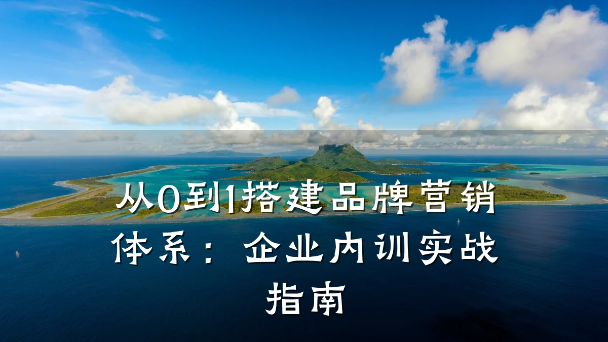 从0到1搭建品牌营销体系:企业内训实战指南