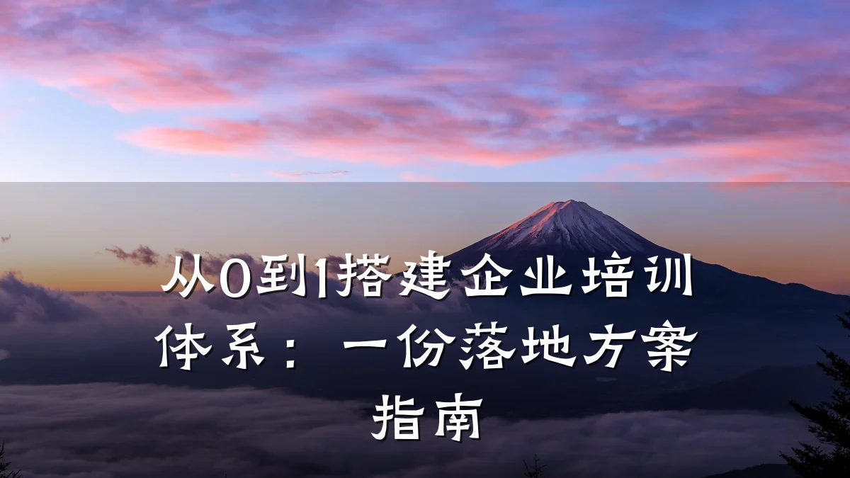 从0到1搭建企业培训体系:一份落地方案指南