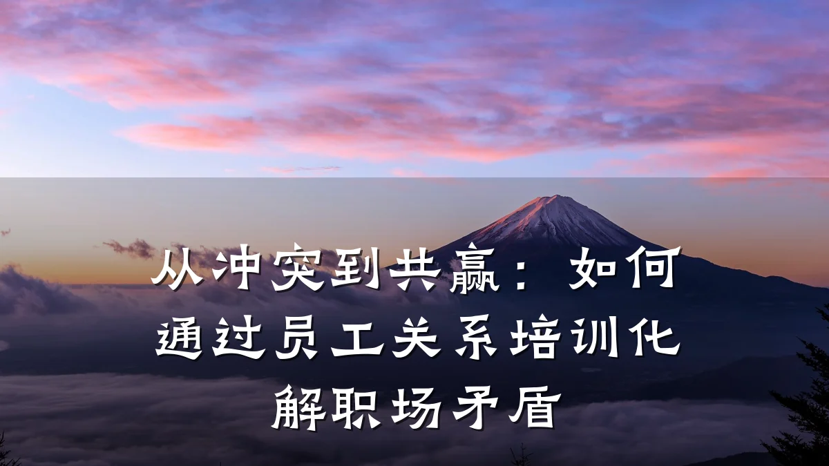从冲突到共赢:如何通过员工关系培训化解职场矛盾