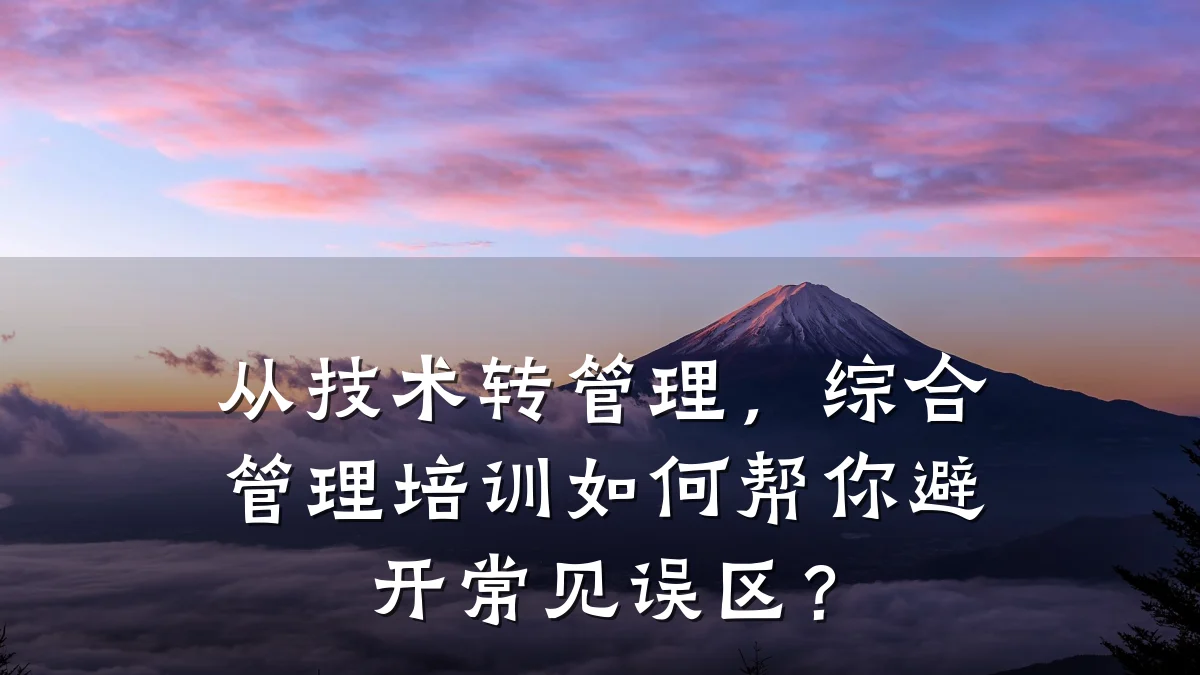 从技术转管理,综合管理培训如何帮你避开常见误区?