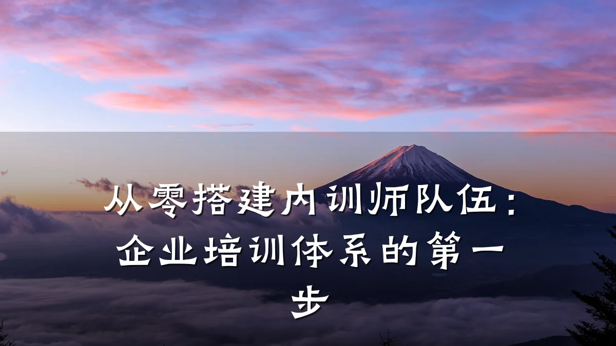 从零搭建内训师队伍:企业培训体系的第一步