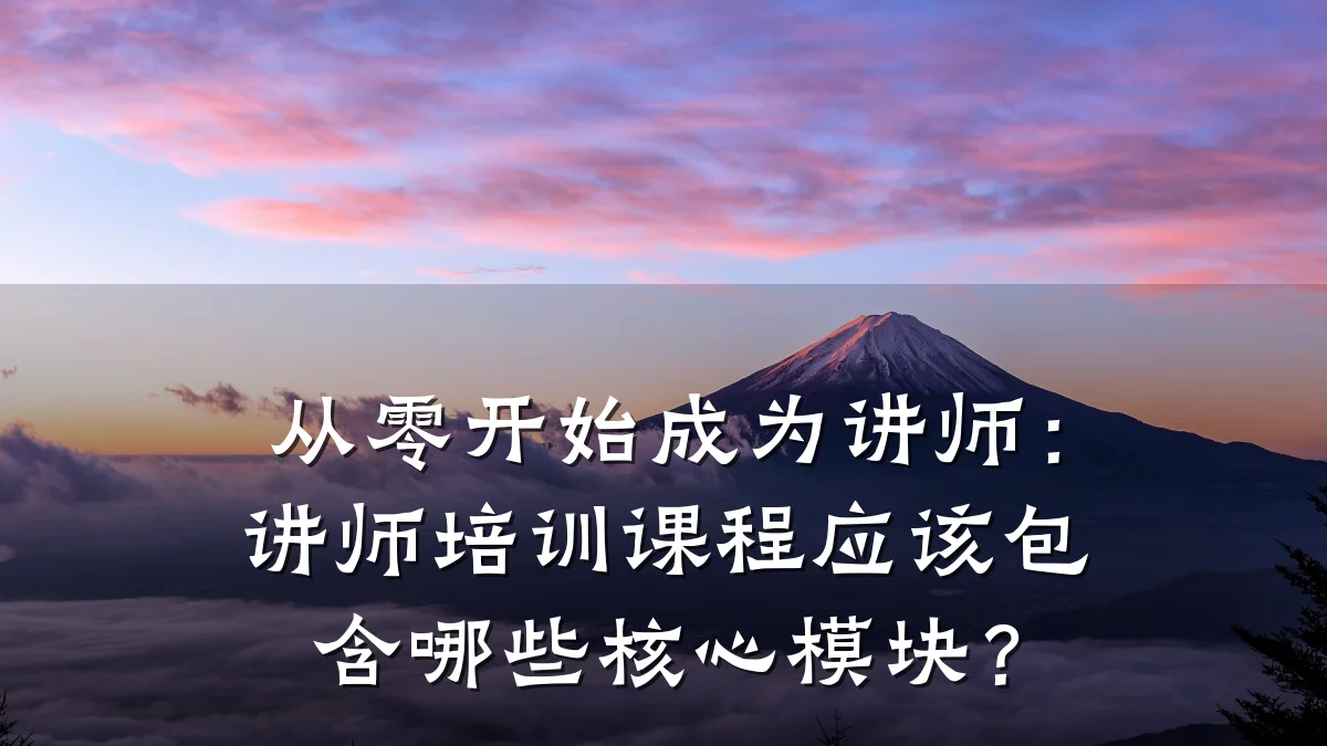 从零开始成为讲师:讲师培训课程应该包含哪些核心模块?