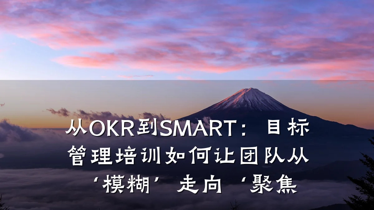 从OKR到SMART:目标管理培训如何让团队从‘模糊’走向‘聚焦