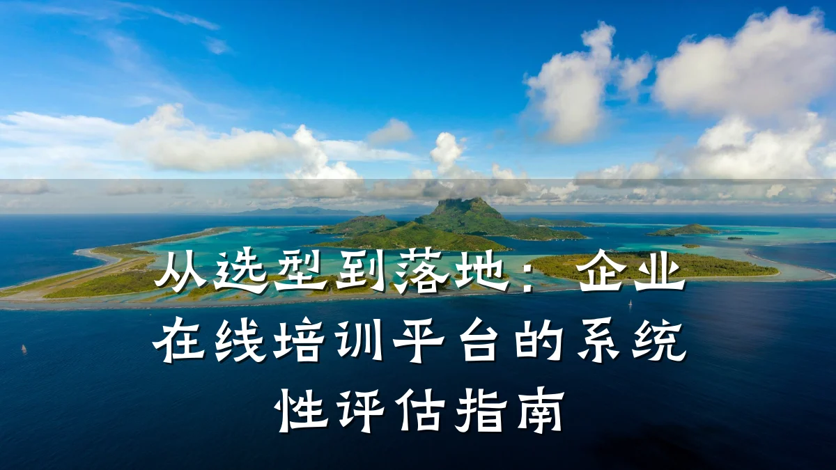 从选型到落地:企业在线培训平台的系统性评估指南