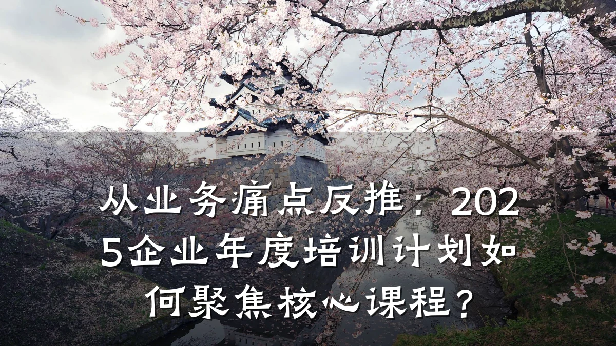 从业务痛点反推:2025企业年度培训计划如何聚焦核心课程?
