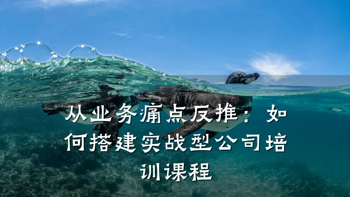 从业务痛点反推:如何搭建实战型公司培训课程