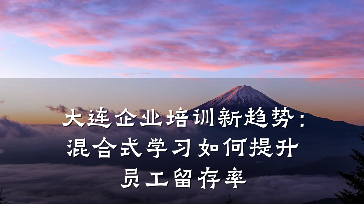 大连企业培训新趋势:混合式学习如何提升员工留存率