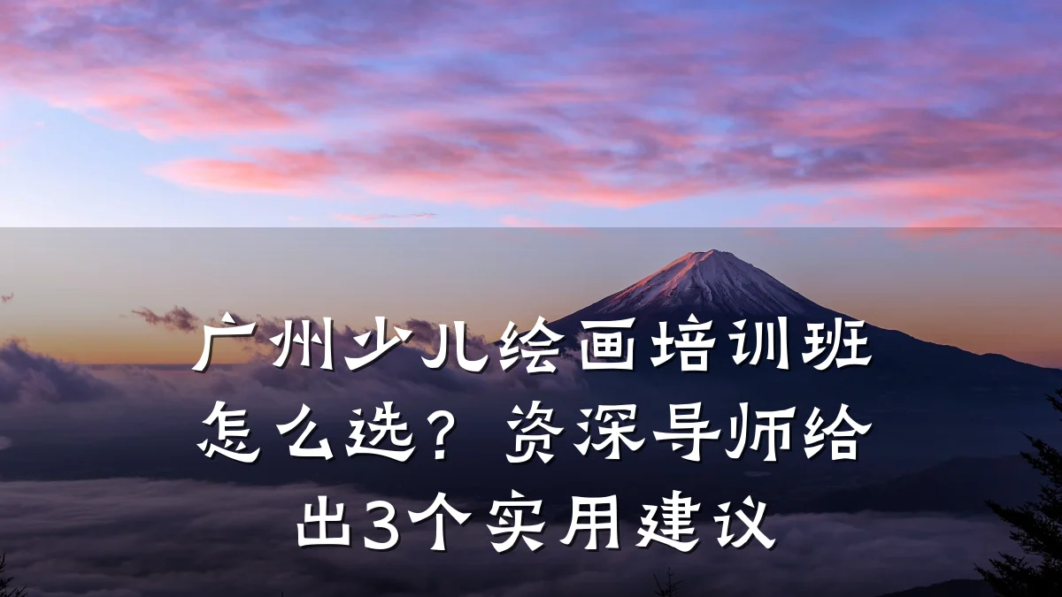 广州少儿绘画培训班怎么选?资深导师给出3个实用建议