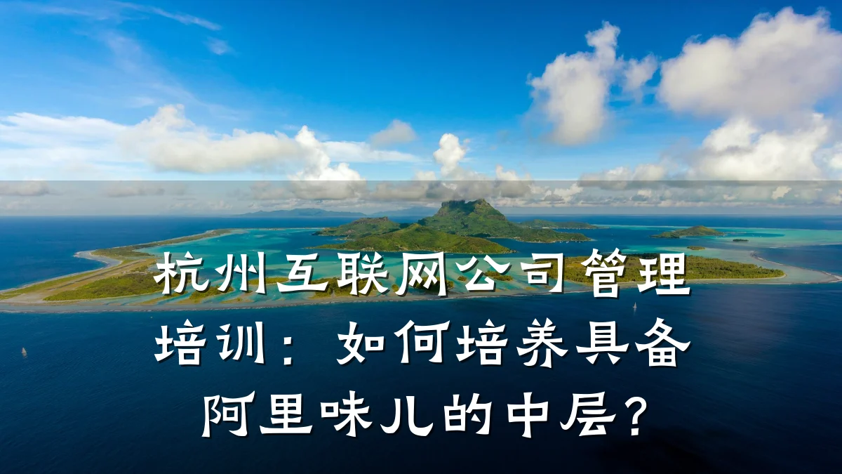 杭州互联网公司管理培训:如何培养具备阿里味儿的中层?