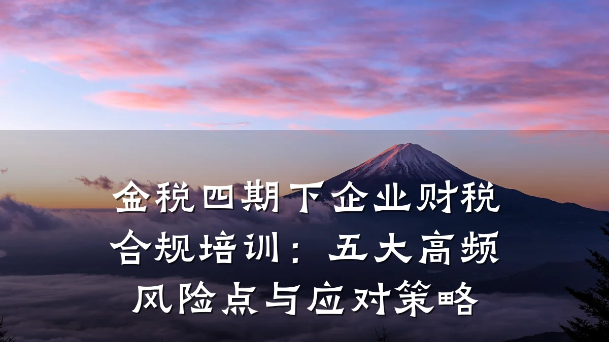 金税四期下企业财税合规培训:五大高频风险点与应对策略