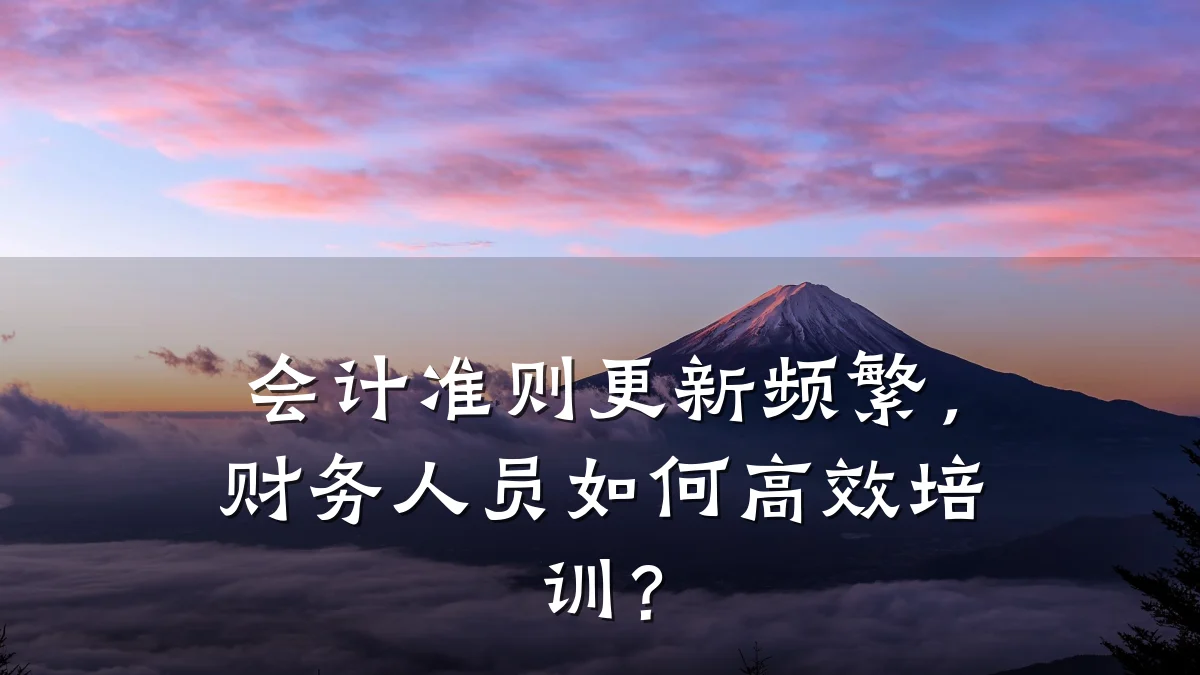 会计准则更新频繁,财务人员如何高效培训?