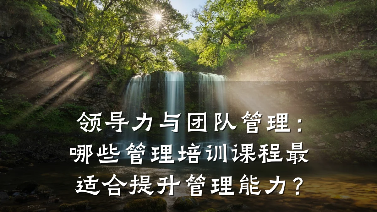领导力与团队管理:哪些管理培训课程最适合提升管理能力?