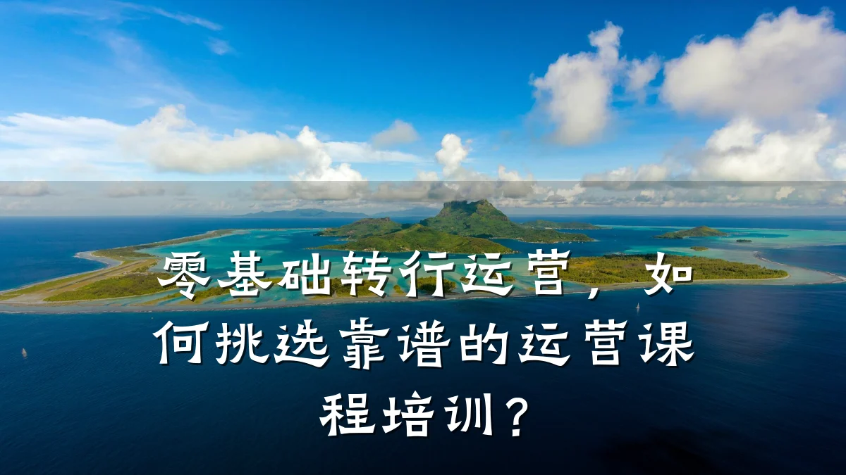 零基础转行运营,如何挑选靠谱的运营课程培训?