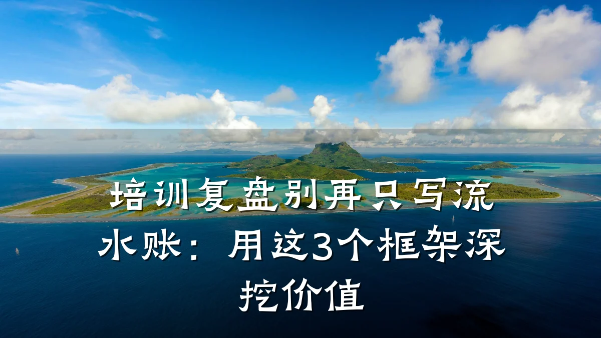 培训复盘别再只写流水账:用这3个框架深挖价值