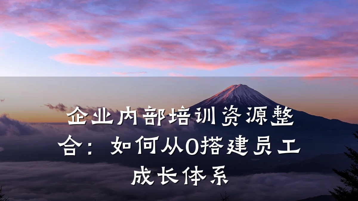 企业内部培训资源整合:如何从0搭建员工成长体系