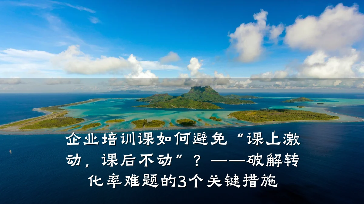 企业培训课如何避免“课上激动,课后不动”?——破解转化率难题的3个关键措施