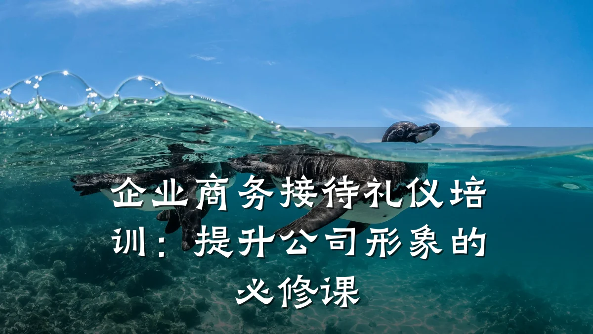 企业商务接待礼仪培训:提升公司形象的必修课
