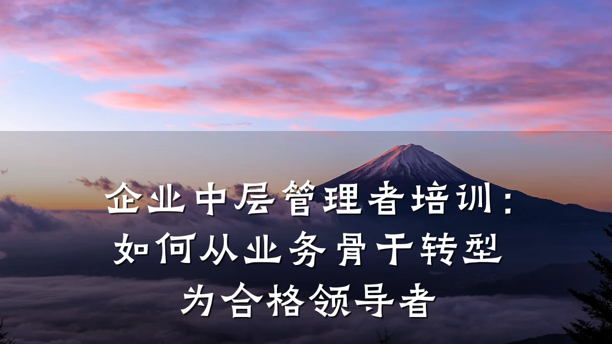企业中层管理者培训:如何从业务骨干转型为合格领导者