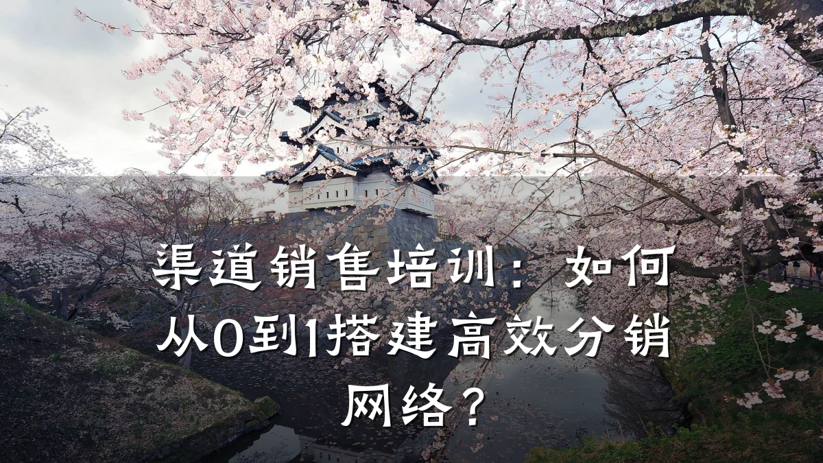 渠道销售培训:如何从0到1搭建高效分销网络?