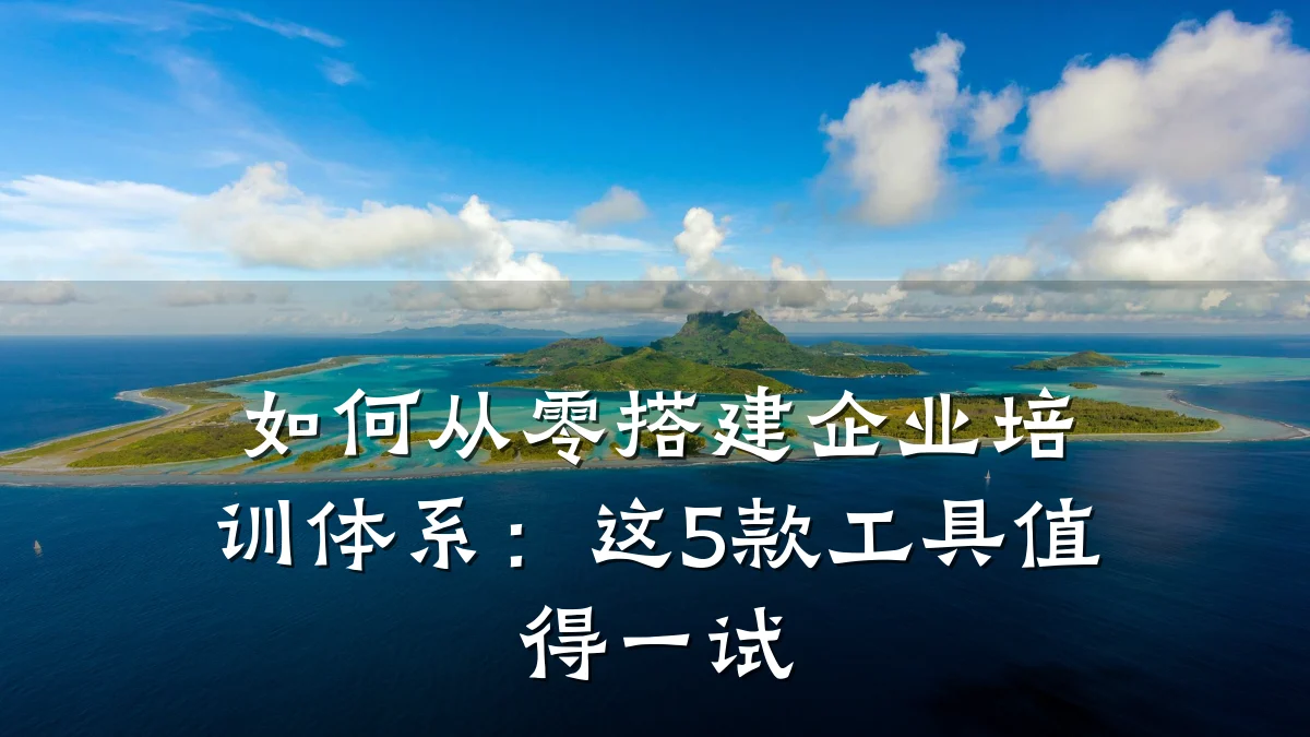 如何从零搭建企业培训体系:这5款工具值得一试