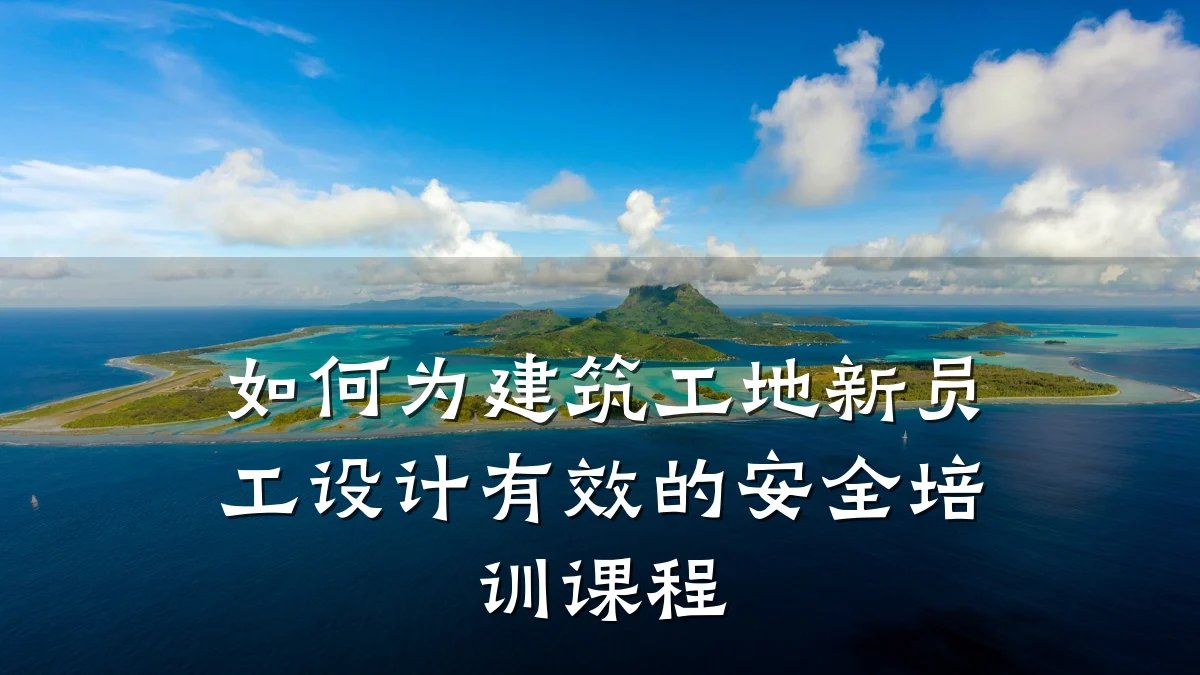 如何为建筑工地新员工设计有效的安全培训课程