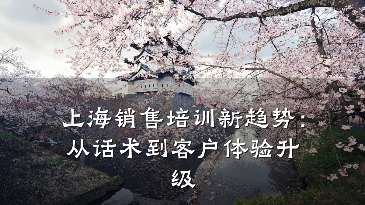上海销售培训新趋势:从话术到客户体验升级