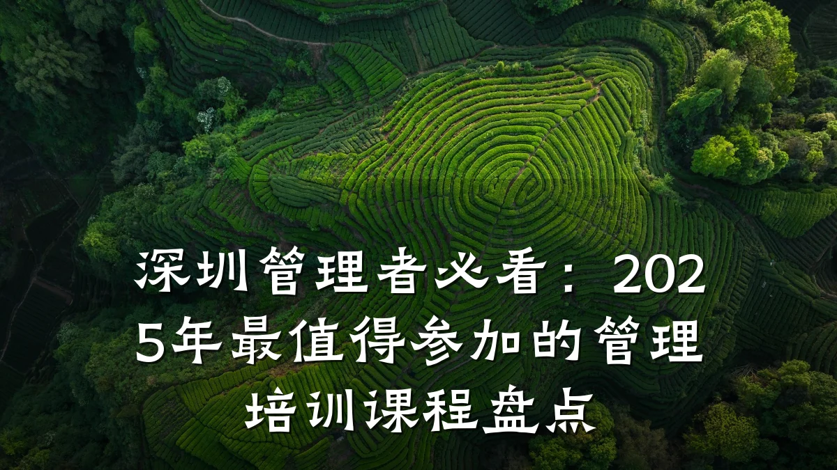 深圳管理者必看:2025年最值得参加的管理培训课程盘点