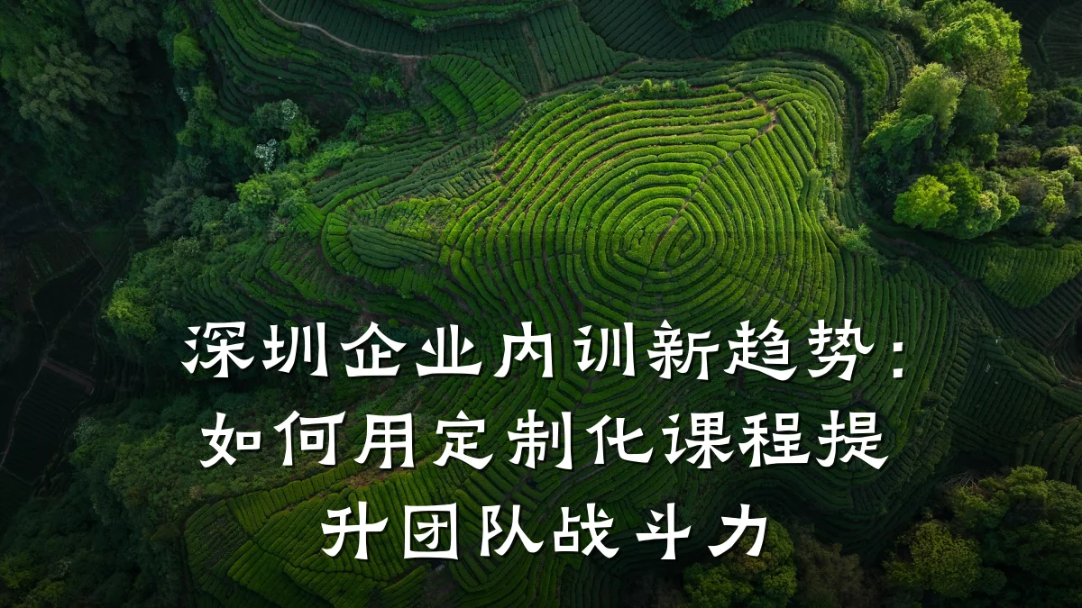 深圳企业内训新趋势:如何用定制化课程提升团队战斗力
