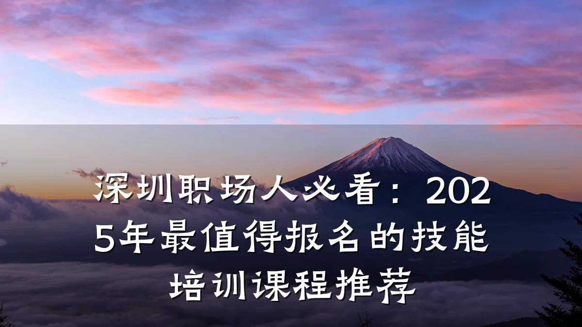 深圳职场人必看:2025年最值得报名的技能培训课程推荐