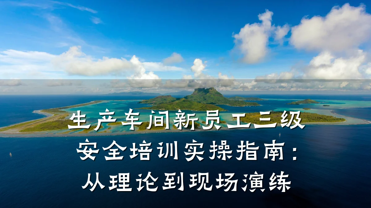 生产车间新员工三级安全培训实操指南:从理论到现场演练