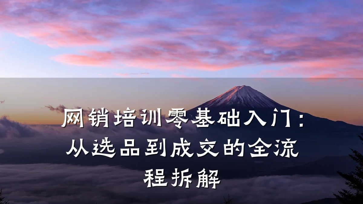 网销培训零基础入门:从选品到成交的全流程拆解