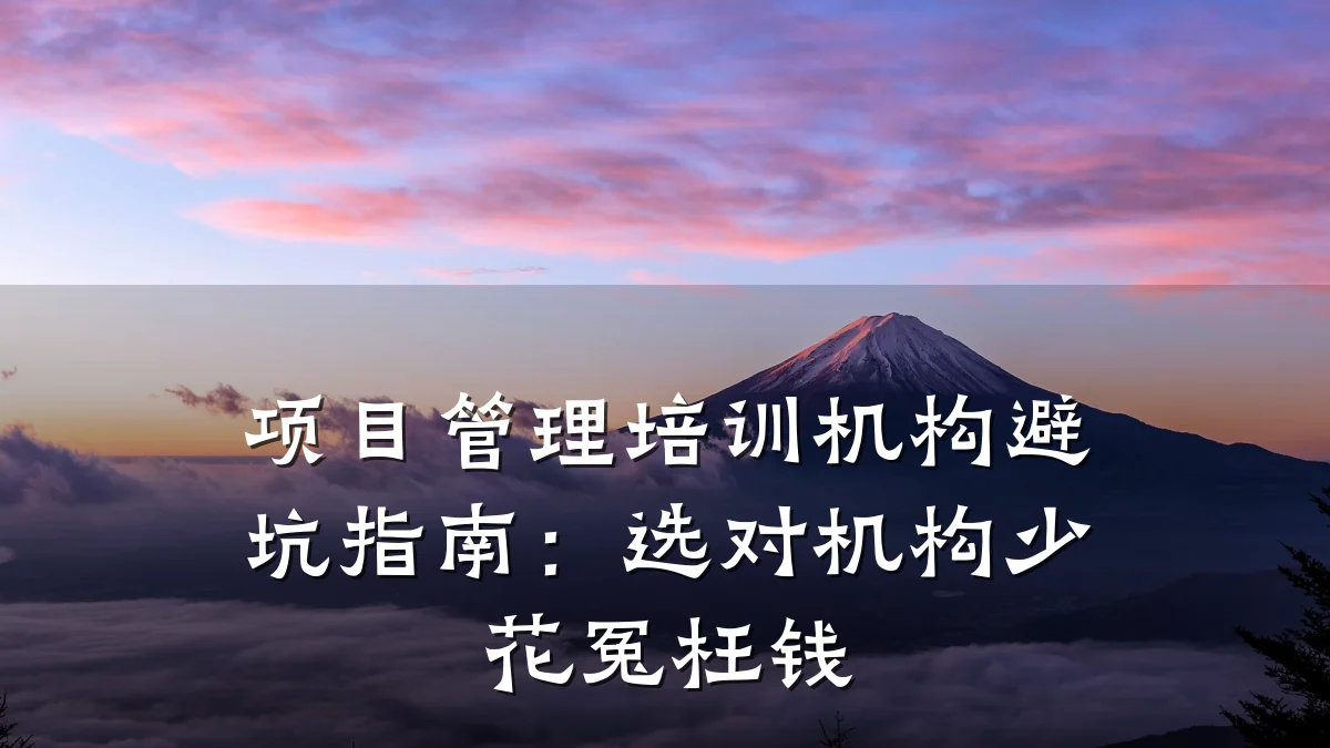 项目管理培训机构避坑指南:选对机构少花冤枉钱
