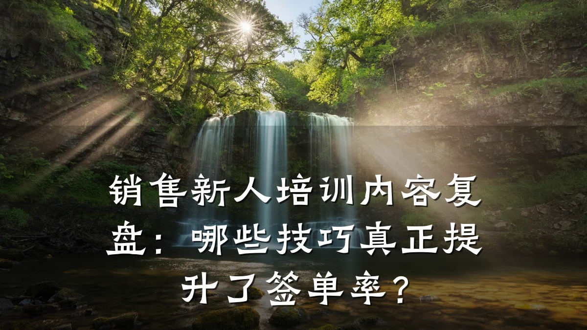 销售新人培训内容复盘:哪些技巧真正提升了签单率?