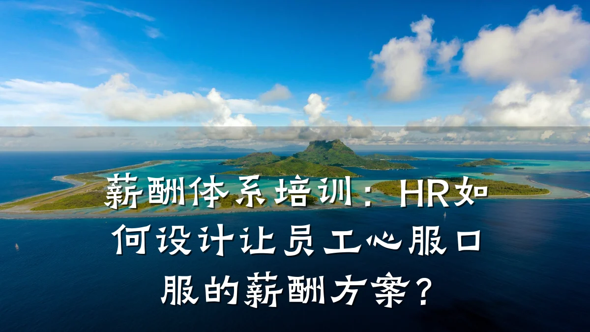 薪酬体系培训:HR如何设计让员工心服口服的薪酬方案?