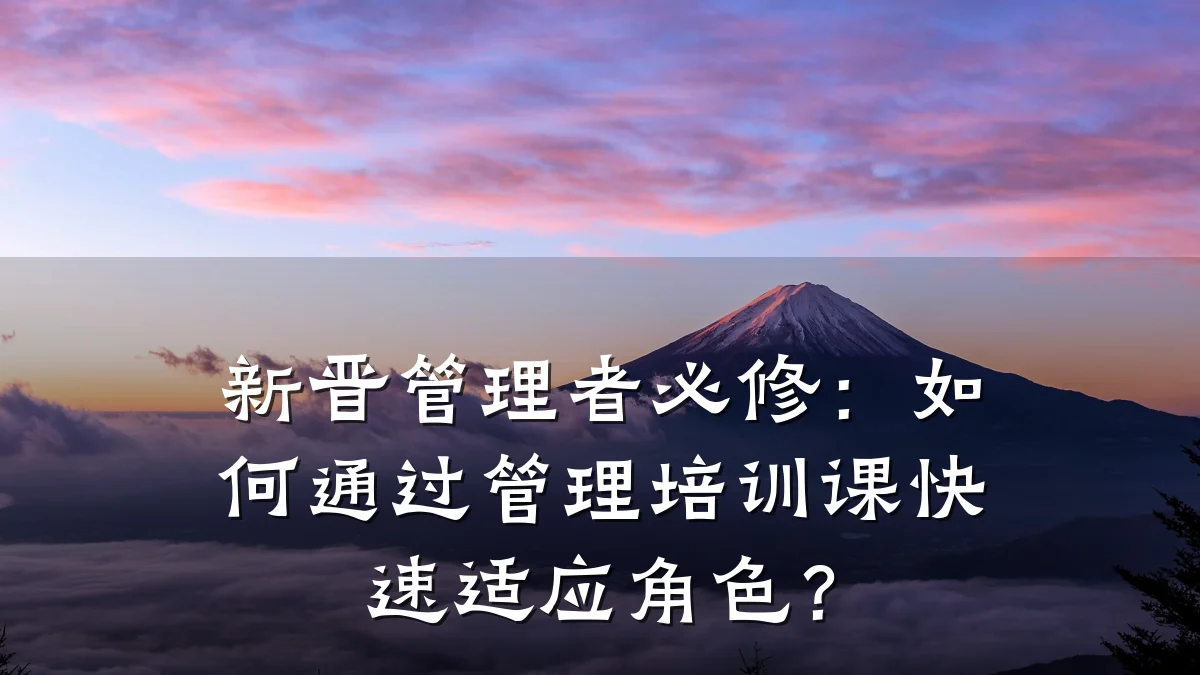 新晋管理者必修:如何通过管理培训课快速适应角色?